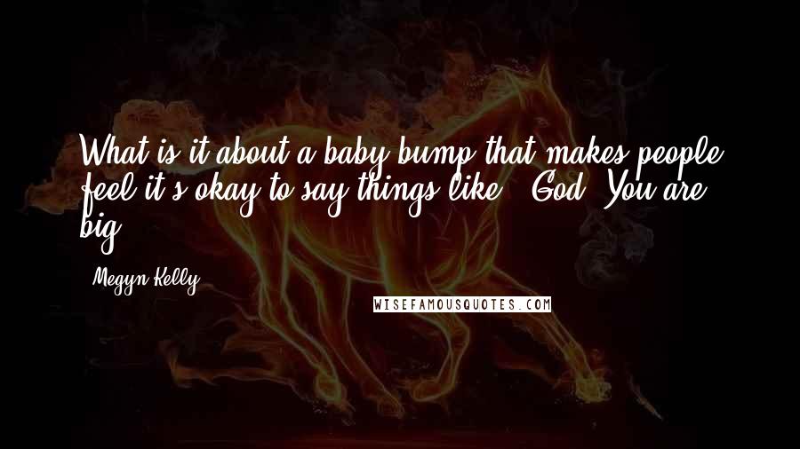 Megyn Kelly Quotes: What is it about a baby bump that makes people feel it's okay to say things like, 'God! You are big!'