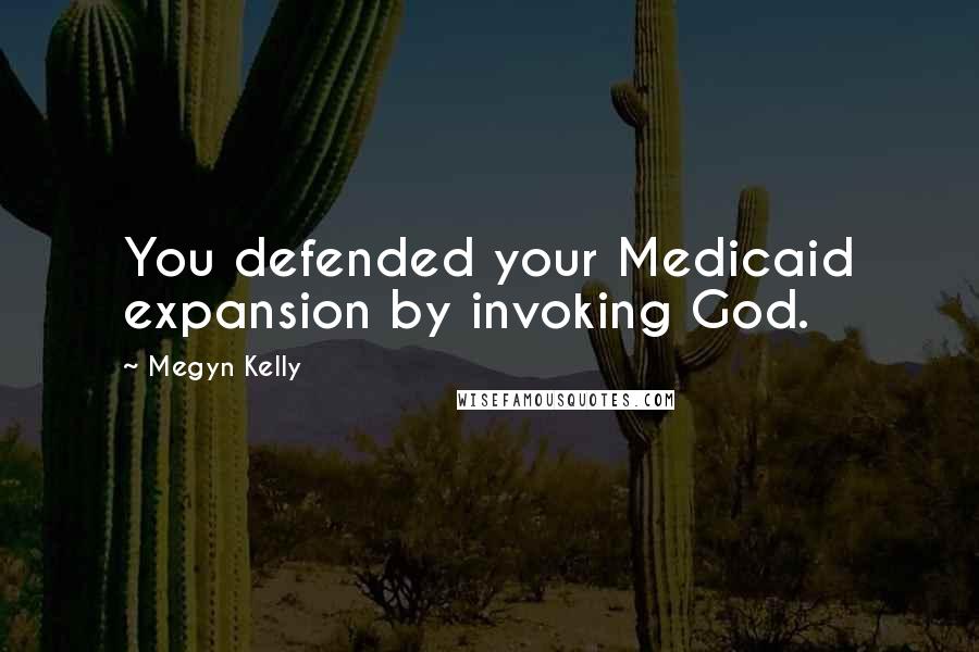 Megyn Kelly Quotes: You defended your Medicaid expansion by invoking God.