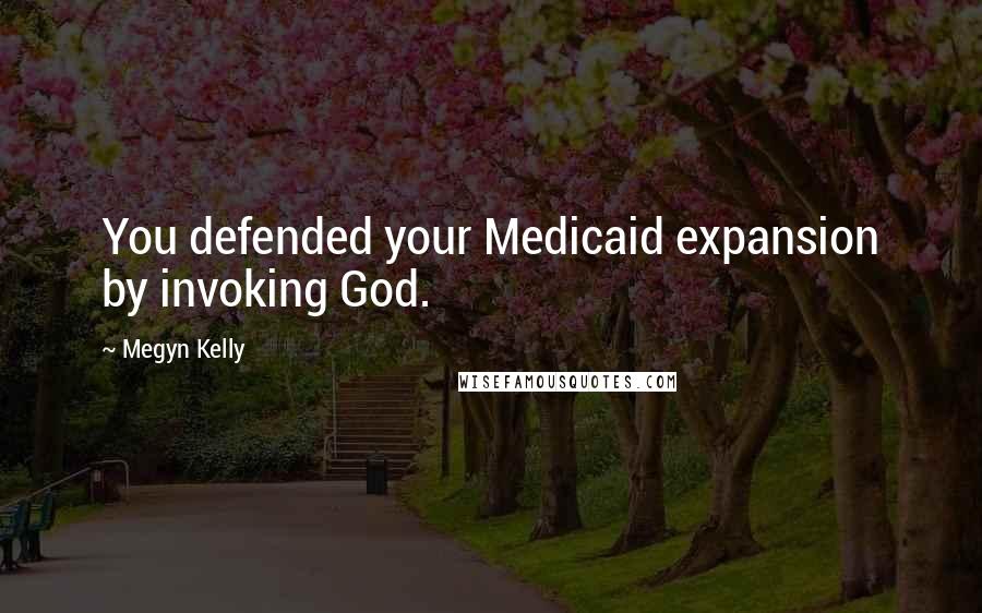 Megyn Kelly Quotes: You defended your Medicaid expansion by invoking God.