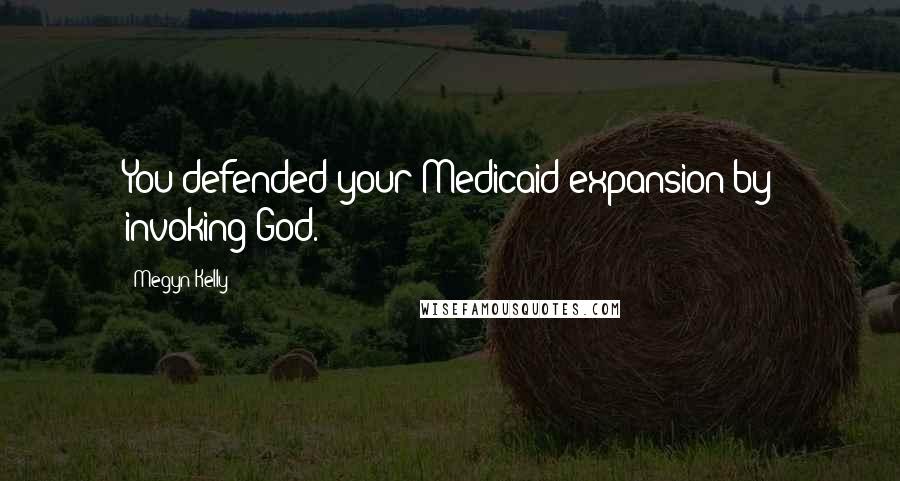 Megyn Kelly Quotes: You defended your Medicaid expansion by invoking God.