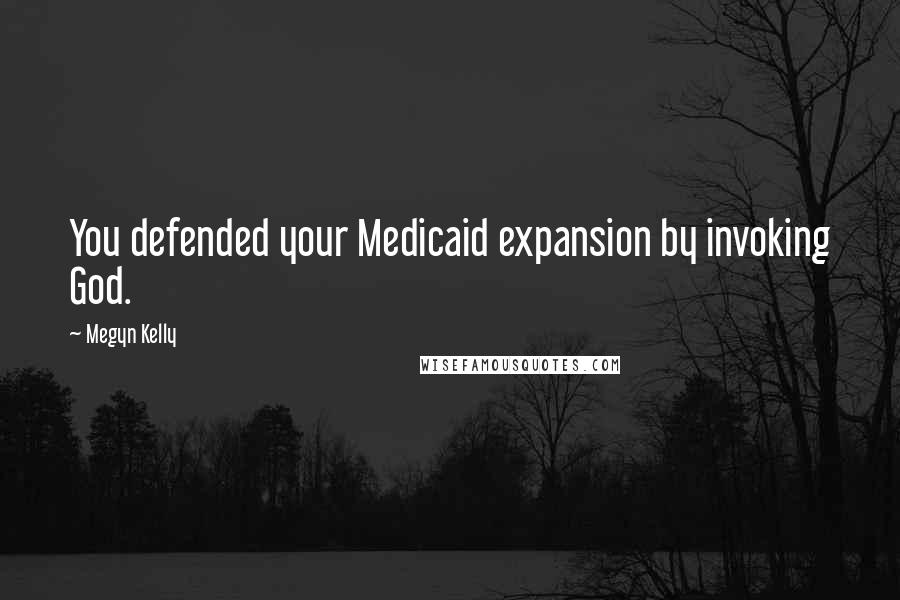 Megyn Kelly Quotes: You defended your Medicaid expansion by invoking God.