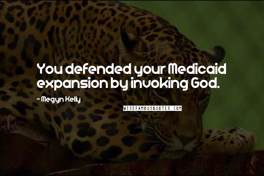 Megyn Kelly Quotes: You defended your Medicaid expansion by invoking God.