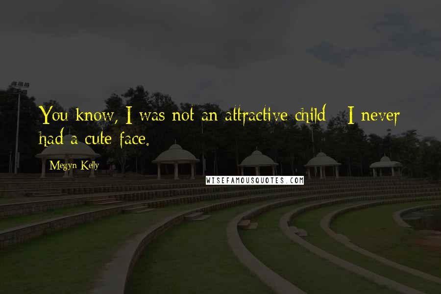 Megyn Kelly Quotes: You know, I was not an attractive child - I never had a cute face.