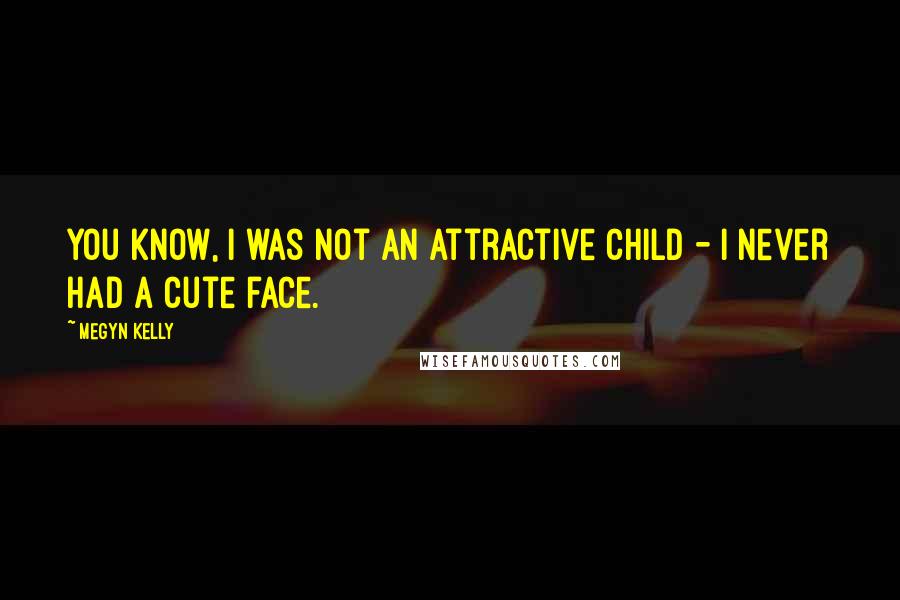 Megyn Kelly Quotes: You know, I was not an attractive child - I never had a cute face.