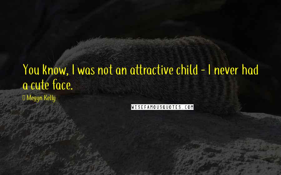 Megyn Kelly Quotes: You know, I was not an attractive child - I never had a cute face.