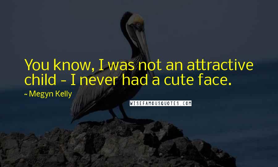 Megyn Kelly Quotes: You know, I was not an attractive child - I never had a cute face.