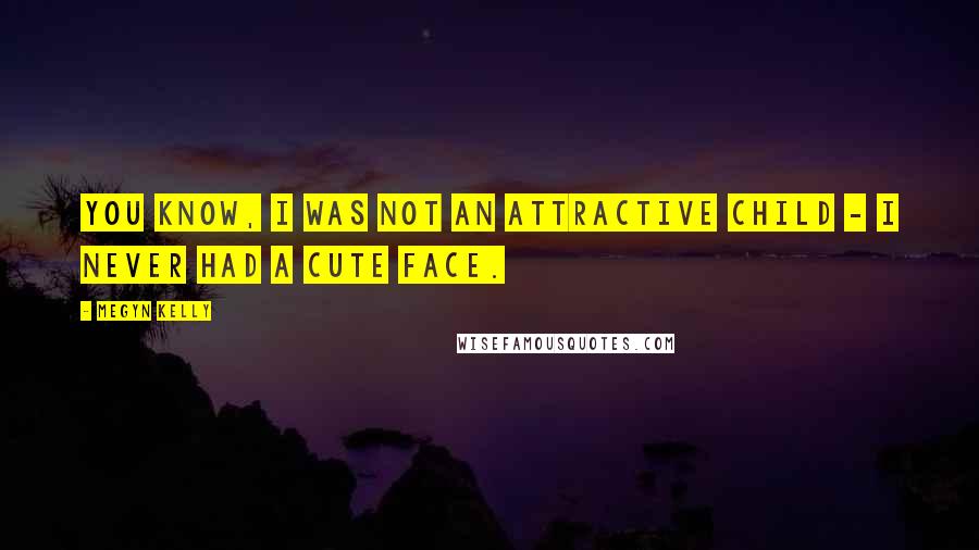 Megyn Kelly Quotes: You know, I was not an attractive child - I never had a cute face.