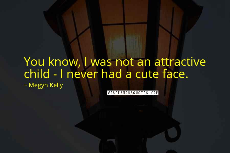 Megyn Kelly Quotes: You know, I was not an attractive child - I never had a cute face.