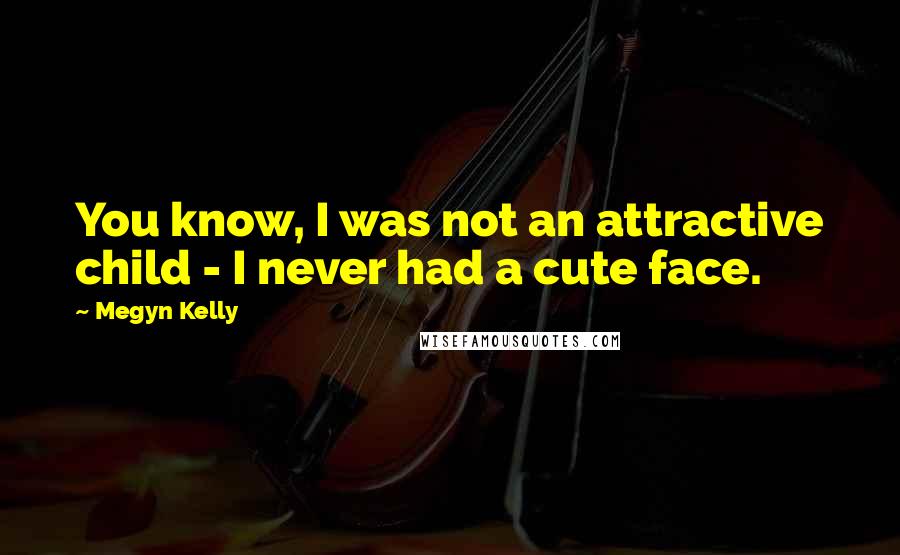 Megyn Kelly Quotes: You know, I was not an attractive child - I never had a cute face.