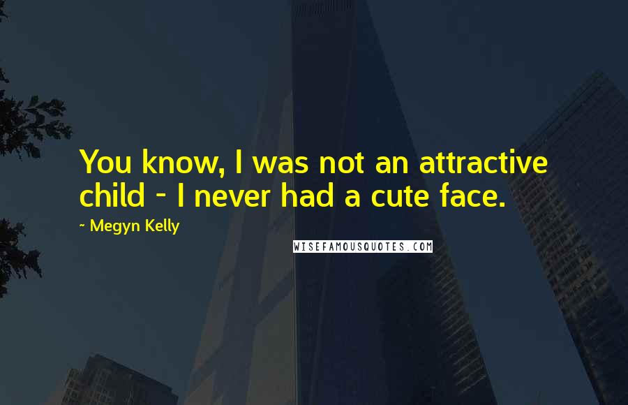 Megyn Kelly Quotes: You know, I was not an attractive child - I never had a cute face.