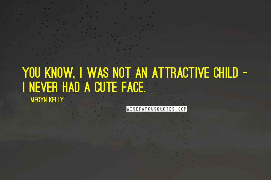 Megyn Kelly Quotes: You know, I was not an attractive child - I never had a cute face.