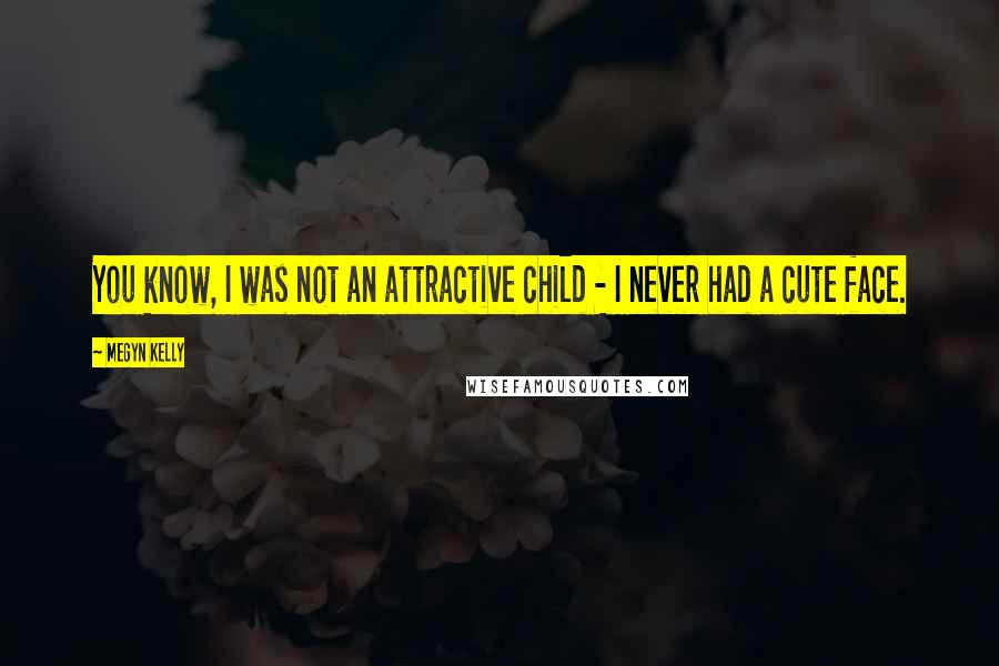 Megyn Kelly Quotes: You know, I was not an attractive child - I never had a cute face.