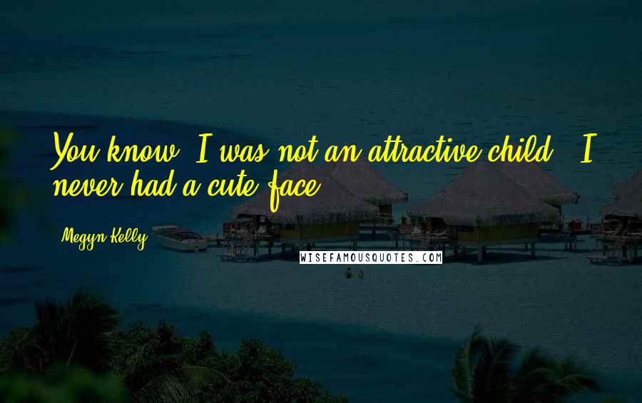 Megyn Kelly Quotes: You know, I was not an attractive child - I never had a cute face.