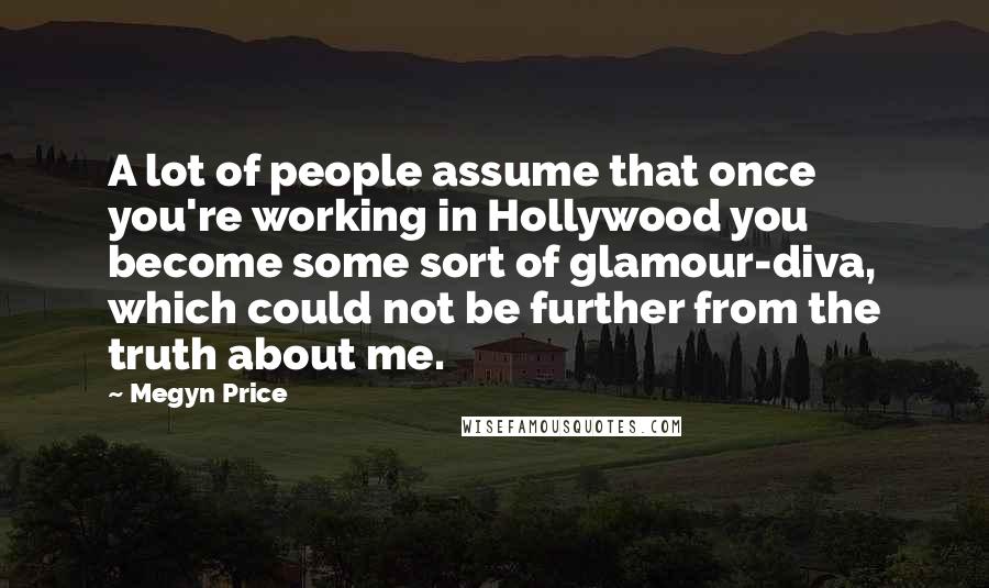 Megyn Price Quotes: A lot of people assume that once you're working in Hollywood you become some sort of glamour-diva, which could not be further from the truth about me.