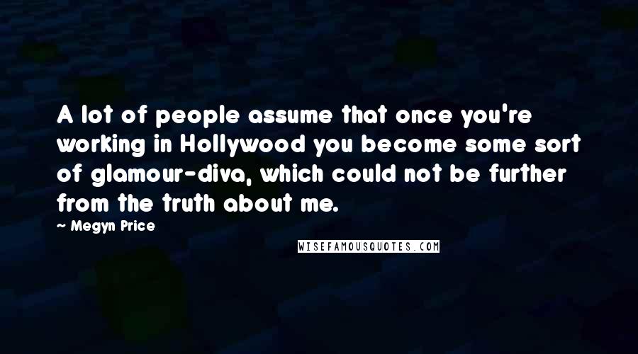 Megyn Price Quotes: A lot of people assume that once you're working in Hollywood you become some sort of glamour-diva, which could not be further from the truth about me.