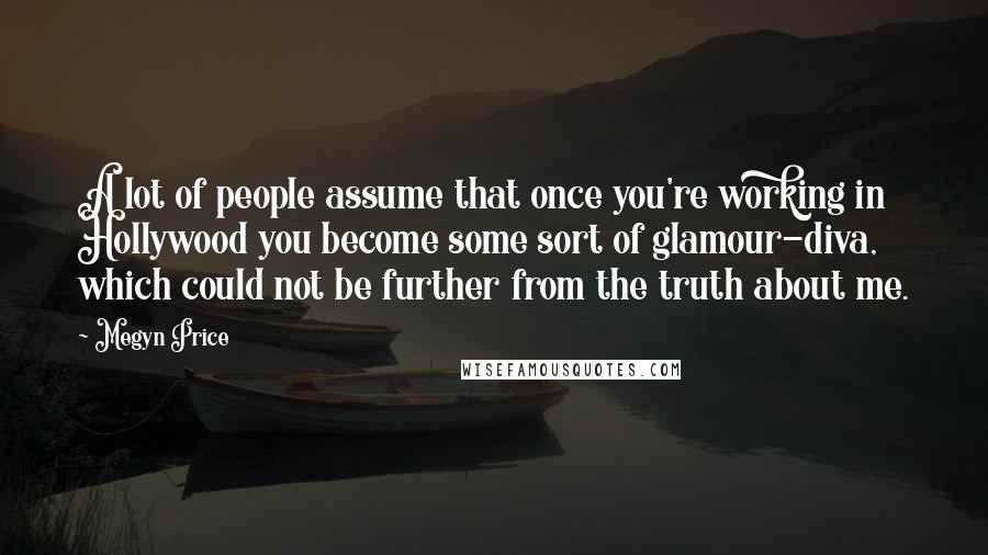 Megyn Price Quotes: A lot of people assume that once you're working in Hollywood you become some sort of glamour-diva, which could not be further from the truth about me.