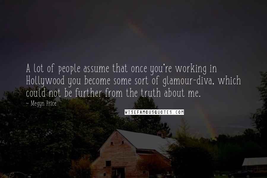 Megyn Price Quotes: A lot of people assume that once you're working in Hollywood you become some sort of glamour-diva, which could not be further from the truth about me.