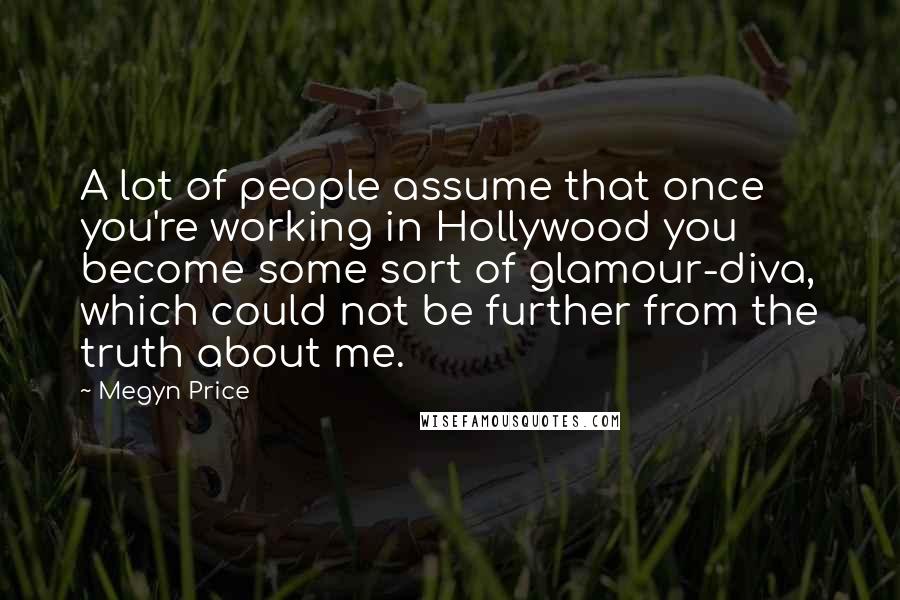 Megyn Price Quotes: A lot of people assume that once you're working in Hollywood you become some sort of glamour-diva, which could not be further from the truth about me.