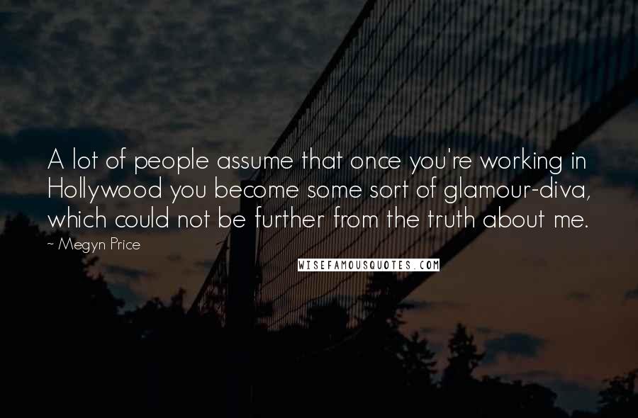 Megyn Price Quotes: A lot of people assume that once you're working in Hollywood you become some sort of glamour-diva, which could not be further from the truth about me.