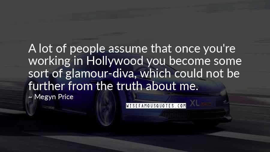 Megyn Price Quotes: A lot of people assume that once you're working in Hollywood you become some sort of glamour-diva, which could not be further from the truth about me.