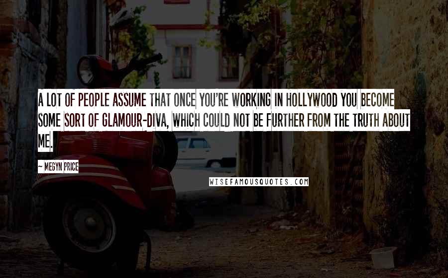 Megyn Price Quotes: A lot of people assume that once you're working in Hollywood you become some sort of glamour-diva, which could not be further from the truth about me.