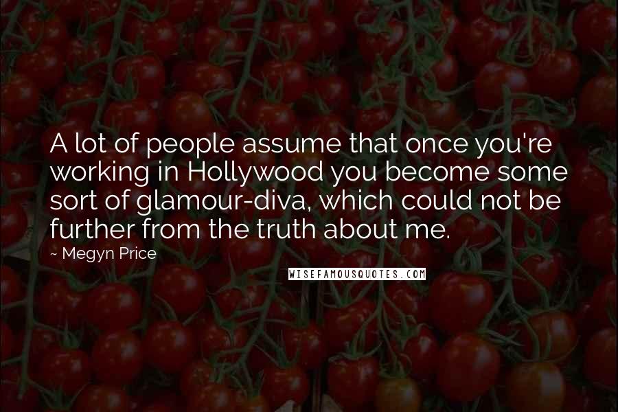 Megyn Price Quotes: A lot of people assume that once you're working in Hollywood you become some sort of glamour-diva, which could not be further from the truth about me.