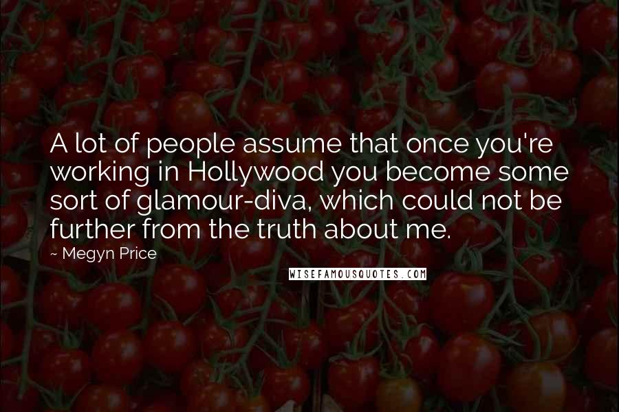 Megyn Price Quotes: A lot of people assume that once you're working in Hollywood you become some sort of glamour-diva, which could not be further from the truth about me.