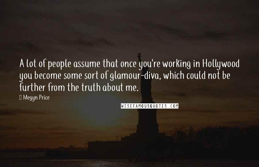 Megyn Price Quotes: A lot of people assume that once you're working in Hollywood you become some sort of glamour-diva, which could not be further from the truth about me.