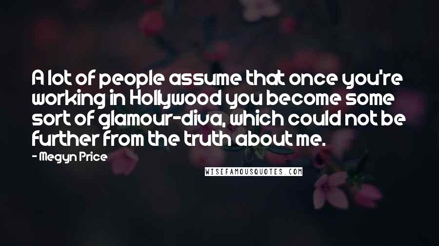 Megyn Price Quotes: A lot of people assume that once you're working in Hollywood you become some sort of glamour-diva, which could not be further from the truth about me.