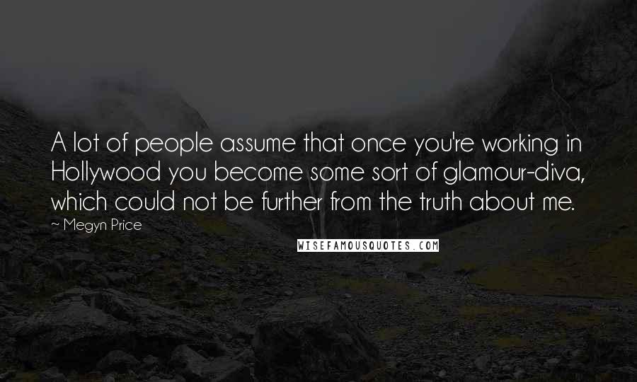 Megyn Price Quotes: A lot of people assume that once you're working in Hollywood you become some sort of glamour-diva, which could not be further from the truth about me.