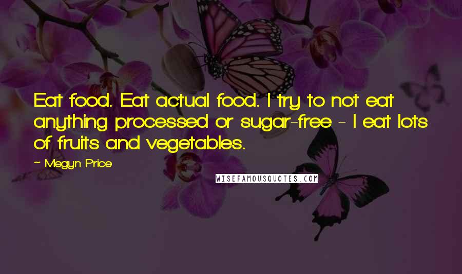 Megyn Price Quotes: Eat food. Eat actual food. I try to not eat anything processed or sugar-free - I eat lots of fruits and vegetables.