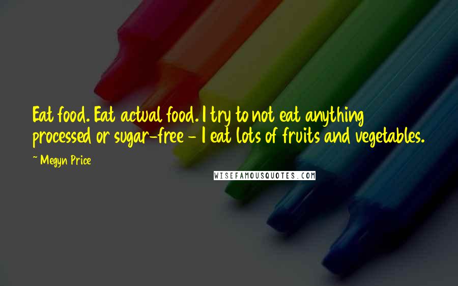 Megyn Price Quotes: Eat food. Eat actual food. I try to not eat anything processed or sugar-free - I eat lots of fruits and vegetables.