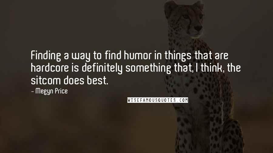 Megyn Price Quotes: Finding a way to find humor in things that are hardcore is definitely something that, I think, the sitcom does best.