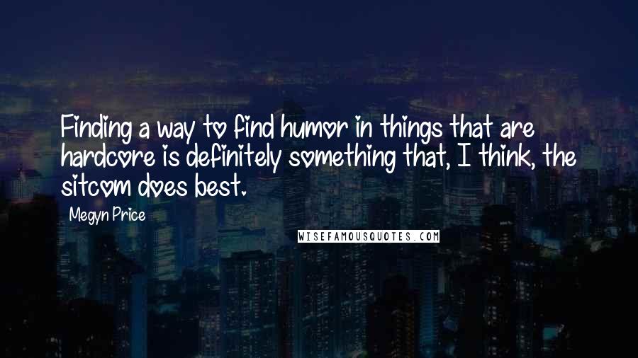 Megyn Price Quotes: Finding a way to find humor in things that are hardcore is definitely something that, I think, the sitcom does best.