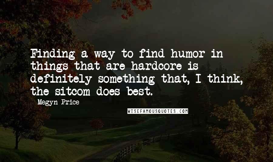 Megyn Price Quotes: Finding a way to find humor in things that are hardcore is definitely something that, I think, the sitcom does best.