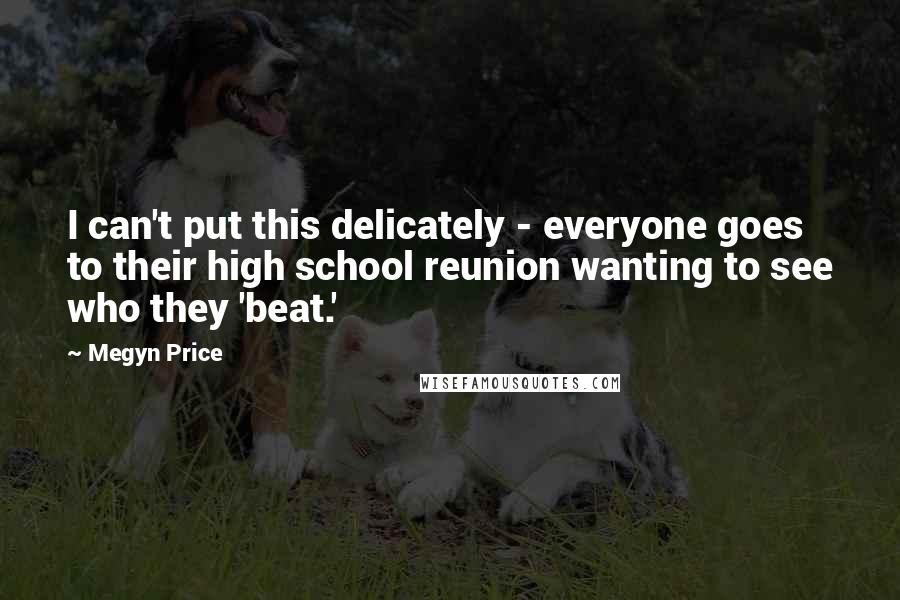 Megyn Price Quotes: I can't put this delicately - everyone goes to their high school reunion wanting to see who they 'beat.'