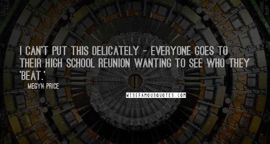 Megyn Price Quotes: I can't put this delicately - everyone goes to their high school reunion wanting to see who they 'beat.'