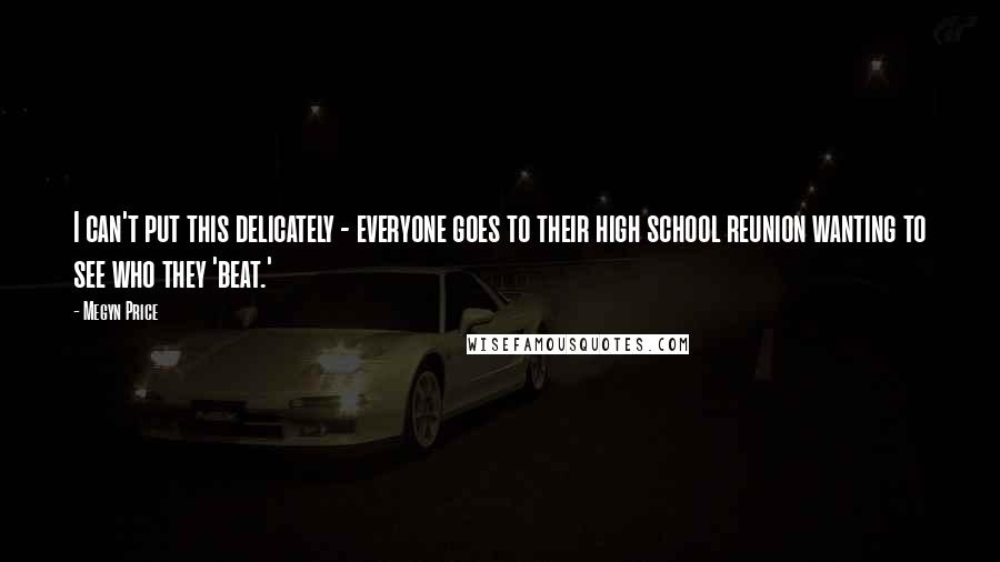 Megyn Price Quotes: I can't put this delicately - everyone goes to their high school reunion wanting to see who they 'beat.'