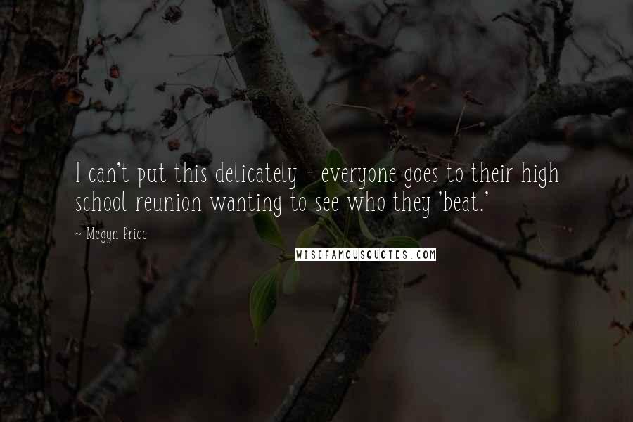Megyn Price Quotes: I can't put this delicately - everyone goes to their high school reunion wanting to see who they 'beat.'