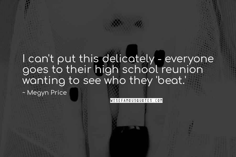 Megyn Price Quotes: I can't put this delicately - everyone goes to their high school reunion wanting to see who they 'beat.'