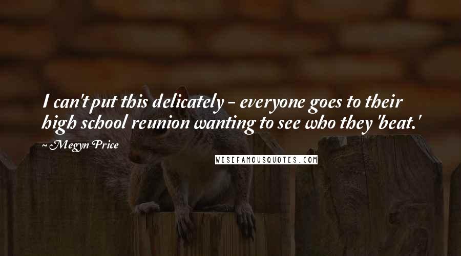 Megyn Price Quotes: I can't put this delicately - everyone goes to their high school reunion wanting to see who they 'beat.'
