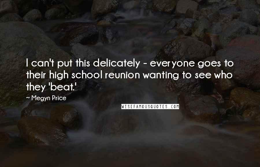 Megyn Price Quotes: I can't put this delicately - everyone goes to their high school reunion wanting to see who they 'beat.'