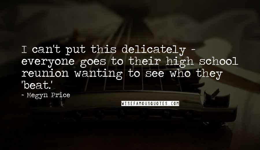 Megyn Price Quotes: I can't put this delicately - everyone goes to their high school reunion wanting to see who they 'beat.'