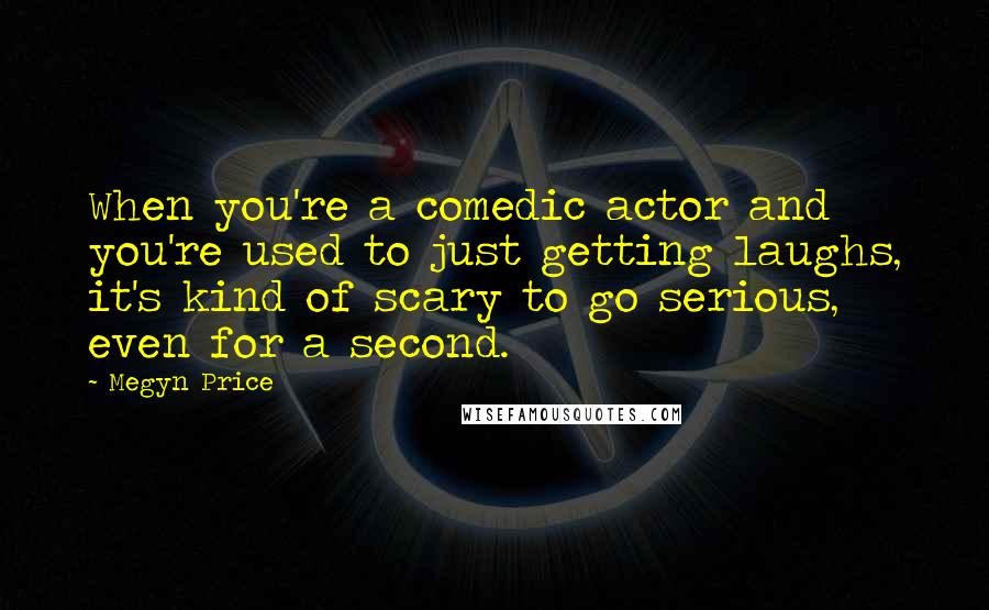 Megyn Price Quotes: When you're a comedic actor and you're used to just getting laughs, it's kind of scary to go serious, even for a second.