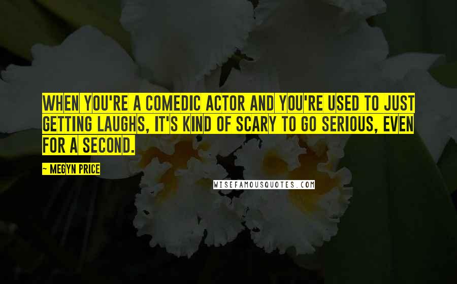 Megyn Price Quotes: When you're a comedic actor and you're used to just getting laughs, it's kind of scary to go serious, even for a second.