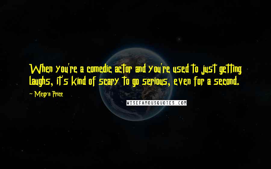 Megyn Price Quotes: When you're a comedic actor and you're used to just getting laughs, it's kind of scary to go serious, even for a second.