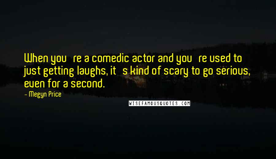 Megyn Price Quotes: When you're a comedic actor and you're used to just getting laughs, it's kind of scary to go serious, even for a second.