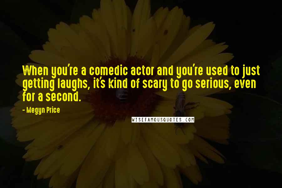 Megyn Price Quotes: When you're a comedic actor and you're used to just getting laughs, it's kind of scary to go serious, even for a second.