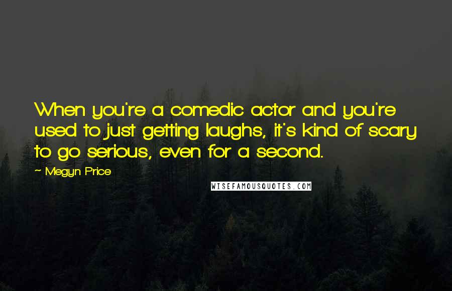 Megyn Price Quotes: When you're a comedic actor and you're used to just getting laughs, it's kind of scary to go serious, even for a second.