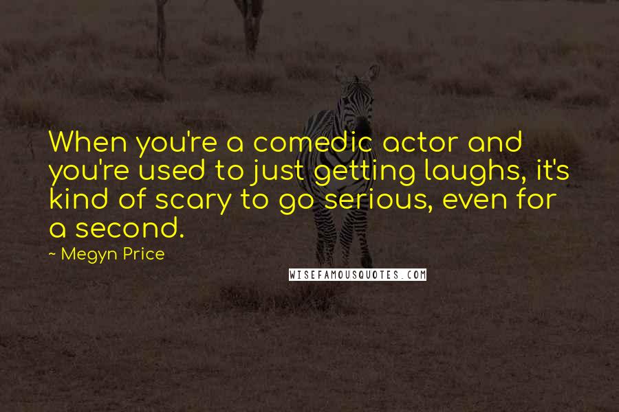 Megyn Price Quotes: When you're a comedic actor and you're used to just getting laughs, it's kind of scary to go serious, even for a second.